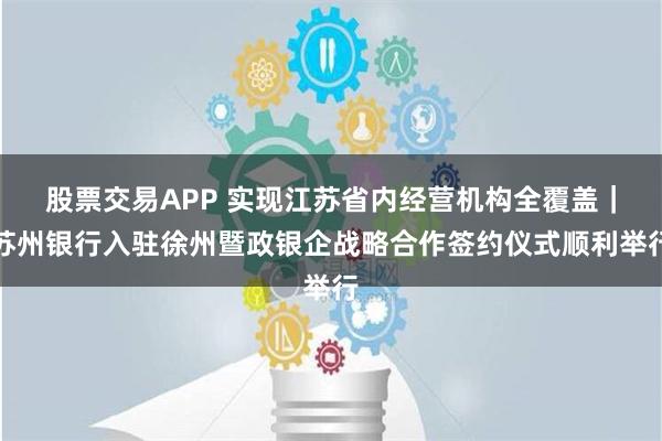 股票交易APP 实现江苏省内经营机构全覆盖｜苏州银行入驻徐州暨政银企战略合作签约仪式顺利举行