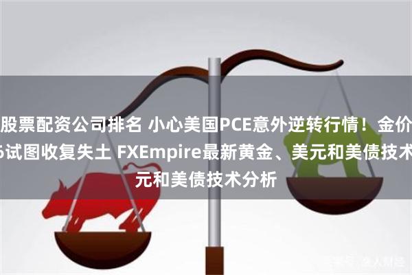 股票配资公司排名 小心美国PCE意外逆转行情！金价2606试图收复失土 FXEmpire最新黄金、美元和美债技术分析