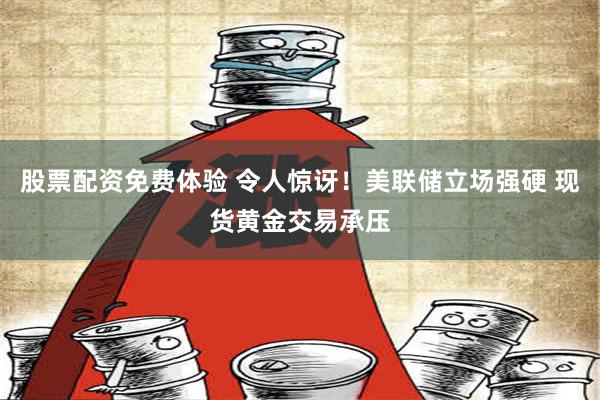 股票配资免费体验 令人惊讶！美联储立场强硬 现货黄金交易承压