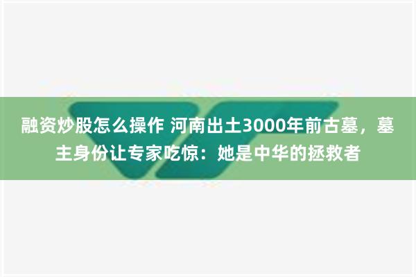 融资炒股怎么操作 河南出土3000年前古墓，墓主身份让专家吃惊：她是中华的拯救者