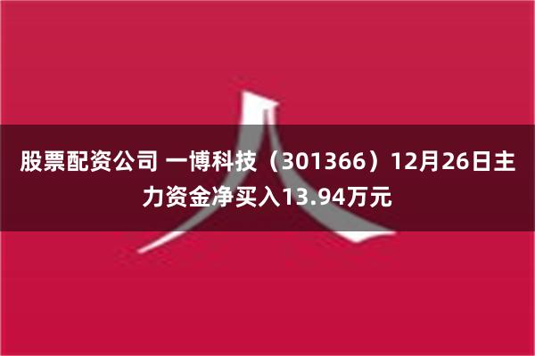 股票配资公司 一博科技（301366）12月26日主力资金净买入13.94万元