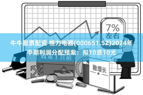 牛牛股票配资 格力电器(000651.SZ)2024年中期利润分配预案：拟10派10元