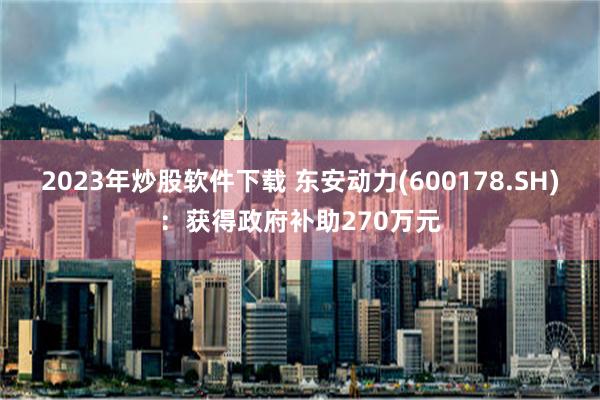 2023年炒股软件下载 东安动力(600178.SH)：获得政府补助270万元