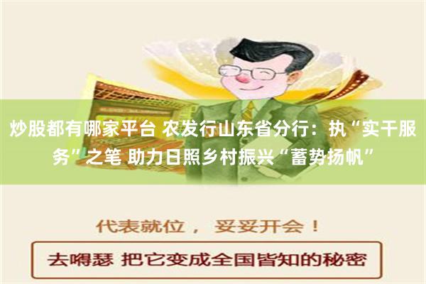 炒股都有哪家平台 农发行山东省分行：执“实干服务”之笔 助力日照乡村振兴“蓄势扬帆”