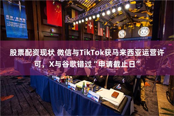 股票配资现状 微信与TikTok获马来西亚运营许可，X与谷歌错过“申请截止日”