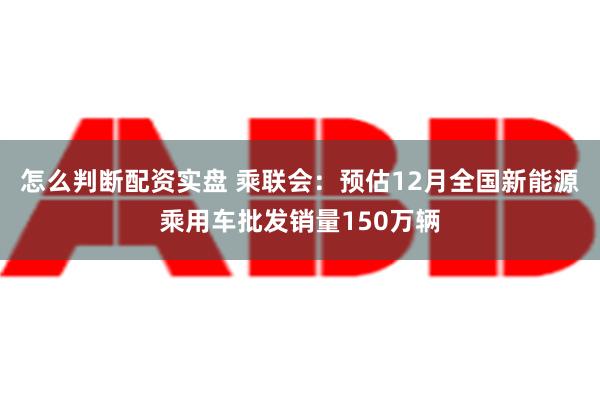 怎么判断配资实盘 乘联会：预估12月全国新能源乘用车批发销量150万辆