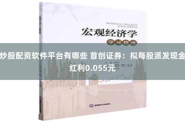 炒股配资软件平台有哪些 首创证券：拟每股派发现金红利0.055元