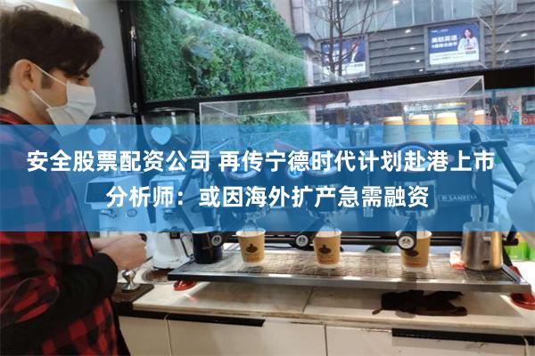 安全股票配资公司 再传宁德时代计划赴港上市  分析师：或因海外扩产急需融资