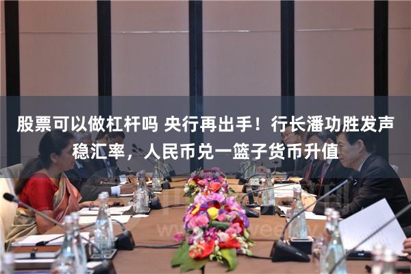 股票可以做杠杆吗 央行再出手！行长潘功胜发声稳汇率，人民币兑一篮子货币升值