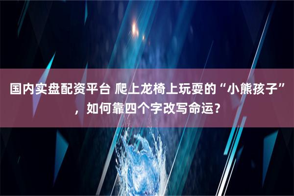 国内实盘配资平台 爬上龙椅上玩耍的“小熊孩子”，如何靠四个字改写命运？