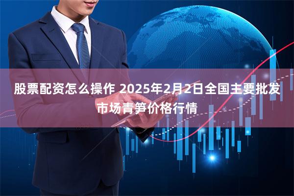 股票配资怎么操作 2025年2月2日全国主要批发市场青笋价格行情