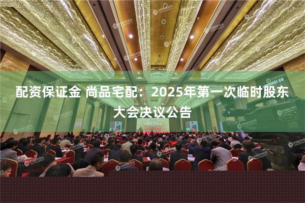 配资保证金 尚品宅配：2025年第一次临时股东大会决议公告