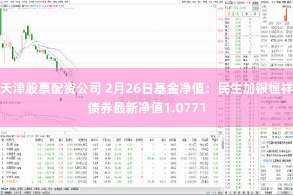 天津股票配资公司 2月26日基金净值：民生加银恒祥债券最新净值1.0771