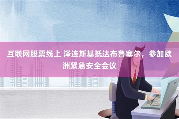 互联网股票线上 泽连斯基抵达布鲁塞尔，参加欧洲紧急安全会议